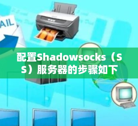 配置Shadowsocks（SS）服务器的步骤如下
