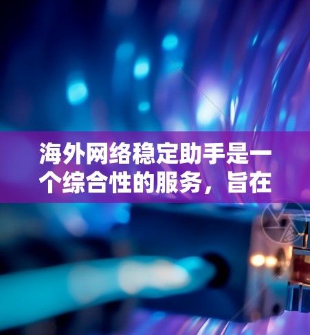 海外网络稳定助手是一个综合性的服务，旨在帮助用户在海外网络环境中保持稳定、安全和高效的连接。以下是该服务的主要功能和优势