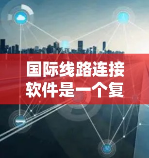 国际线路连接软件是一个复杂而重要的技术，用于全球范围内的数据传输和网络连接。以下是对这一软件的详细分析和总结