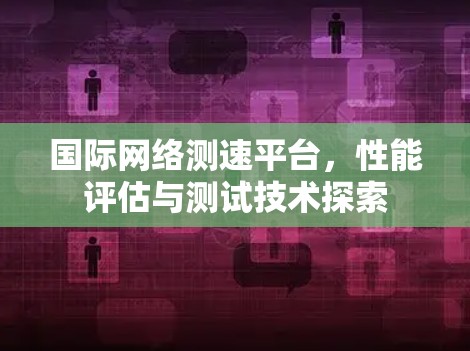 国际网络测速平台，性能评估与测试技术探索