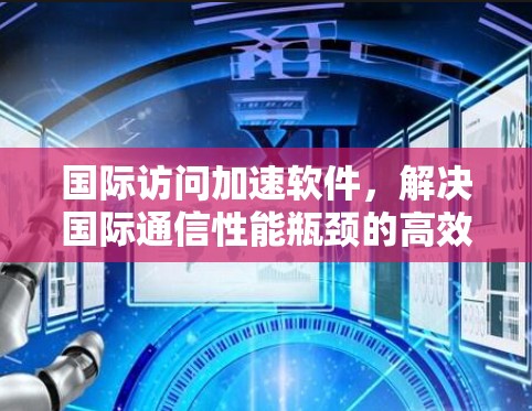 国际访问加速软件，解决国际通信性能瓶颈的高效解决方案