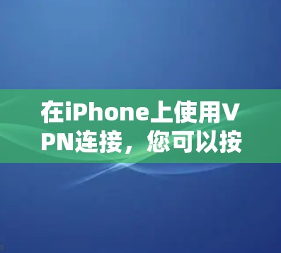 在iPhone上使用VPN连接，您可以按照以下步骤选择和设置适合的VPN工具