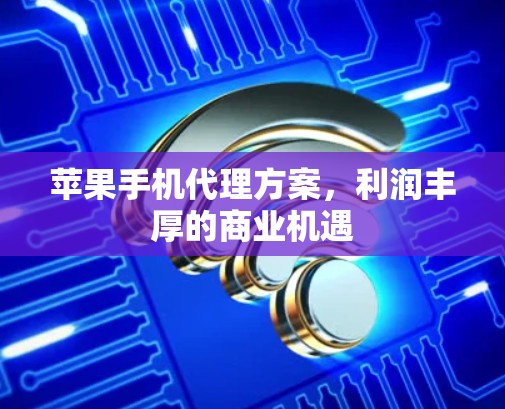 苹果手机代理方案，利润丰厚的商业机遇