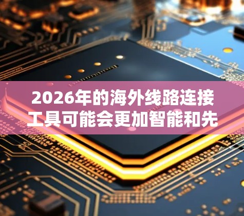 2026年的海外线路连接工具可能会更加智能和先进，以下是对这些工具的总结和建议