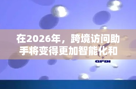 在2026年，跨境访问助手将变得更加智能化和高效，能够更好地帮助用户处理跨国数据传输和访问的相关事务。以下是一些可能的发展方向