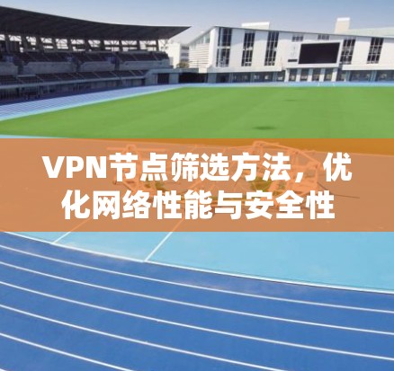 VPN节点筛选方法，优化网络性能与安全性