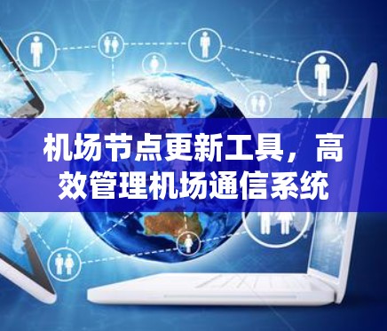 机场节点更新工具，高效管理机场通信系统