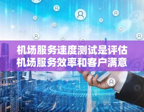 机场服务速度测试是评估机场服务效率和客户满意度的重要手段，通常包括到达、登机、安检、入境等多个环节的服务流程。以下是一些关键点和方法，供参考