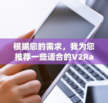 根据您的需求，我为您推荐一些适合的V2Ray代理节点工具，并为您提供详细的选择和使用建议
