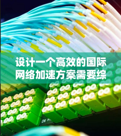 设计一个高效的国际网络加速方案需要综合考虑多个方面，以下是一个结构化的解决方案