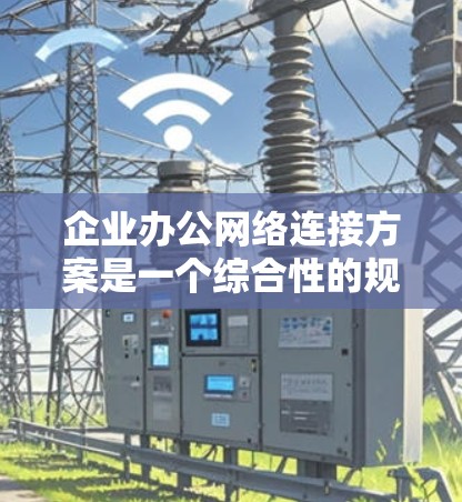 企业办公网络连接方案是一个综合性的规划，旨在确保企业办公环境中的网络连接稳定、高效、安全。以下是一个典型的企业办公网络连接方案总结