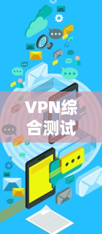 VPN综合测试报告通常包括多个方面的测试内容，旨在评估VPN服务的性能、安全性、稳定性和兼容性等。以下是一个典型的VPN综合测试报告框架，供参考
