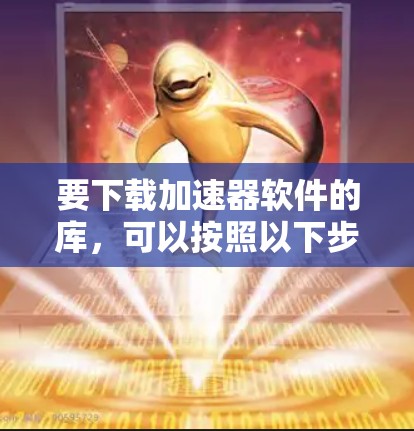 要下载加速器软件的库，可以按照以下步骤操作
