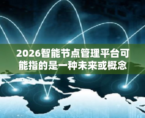 2026智能节点管理平台可能指的是一种未来或概念性的智能管理平台，用于管理和监控网络节点（如智能城市中的路由器、传感器、物联网设备等）以下是一些可能的功能和特点，供你参考