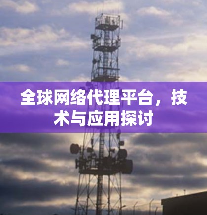全球网络代理平台，技术与应用探讨