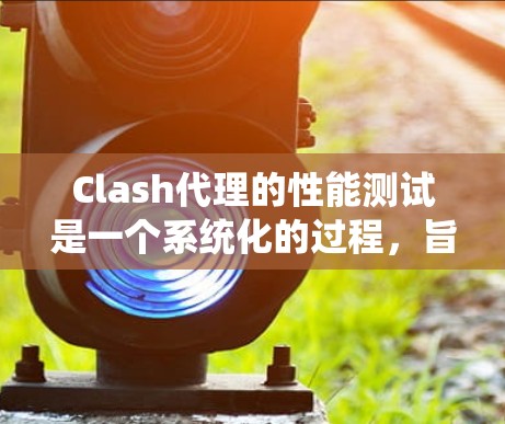 Clash代理的性能测试是一个系统化的过程，旨在评估其在高负载和复杂网络环境下的表现。以下是详细的步骤指南，帮助您全面测试Clash的性能
