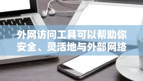 外网访问工具可以帮助你安全、灵活地与外部网络进行交互。根据你的需求，以下是一些推荐的工具和方法