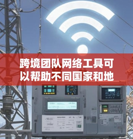 跨境团队网络工具可以帮助不同国家和地区的团队成员高效协作，克服地理障碍。以下是根据需求整理的工具分类及其适用场景