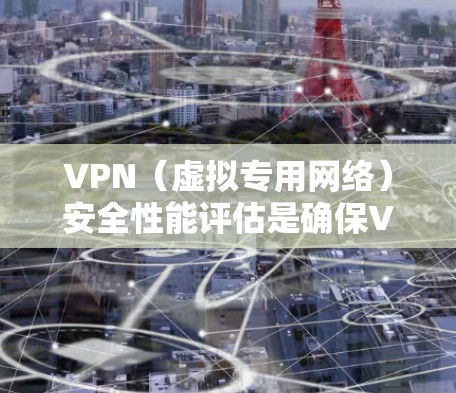 VPN（虚拟专用网络）安全性能评估是确保VPN服务提供的安全性和隐私保护的重要步骤。以下是对VPN安全性能的主要方面和评估方法