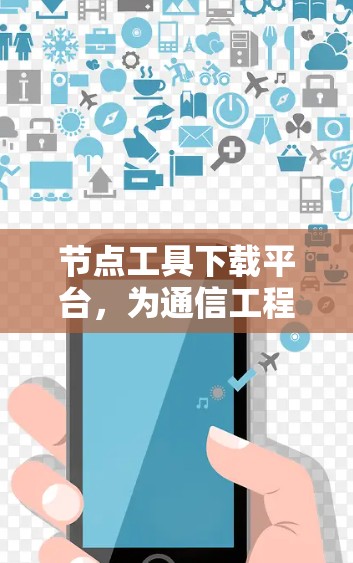 节点工具下载平台，为通信工程师提供便捷的解决方案
