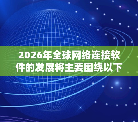 2026年全球网络连接软件的发展将主要围绕以下几个关键趋势展开