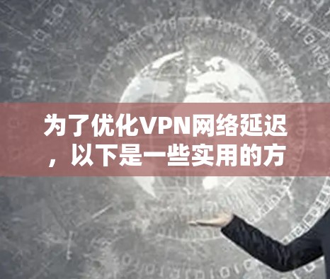 为了优化VPN网络延迟，以下是一些实用的方法和工具建议