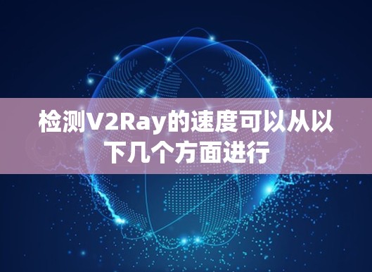 检测V2Ray的速度可以从以下几个方面进行