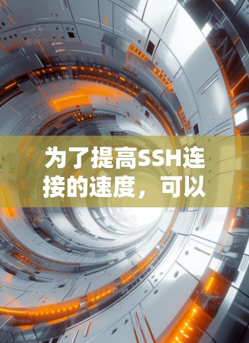 为了提高SSH连接的速度，可以按照以下步骤进行优化