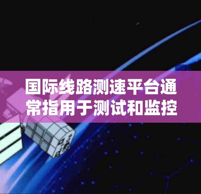 国际线路测速平台通常指用于测试和监控国际网络连接性能的工具或平台。这些平台可以帮助用户测量跨国网络延迟、带宽、丢包率等关键指标，从而评估全球网络的质量和性能。以下是一些常见的国际线路测速工具和平台