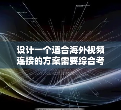 设计一个适合海外视频连接的方案需要综合考虑多个因素，确保高效、稳定且安全。以下是一个详细的方案设计