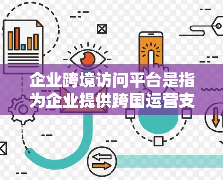 企业跨境访问平台是指为企业提供跨国运营支持的综合性平台或解决方案，帮助企业在国际市场上进行业务拓展、资源整合、风险管理等方面的需求。以下是一些常见的企业跨境访问平台类型及其功能