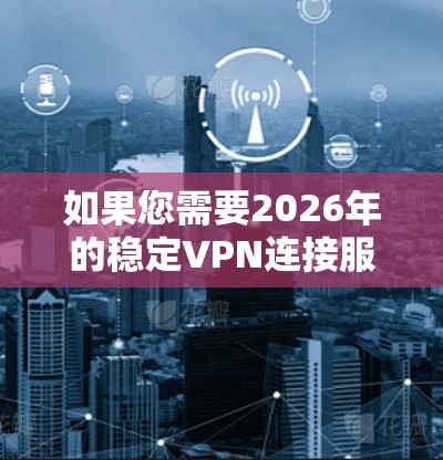 如果您需要2026年的稳定VPN连接服务，可以考虑以下几种选择