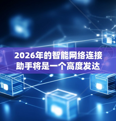 2026年的智能网络连接助手将是一个高度发达和多功能的智能系统，能够在多个领域中提供个性化、智能化的服务。以下是一些关于2026年智能网络连接助手的可能发展方向和应用场景