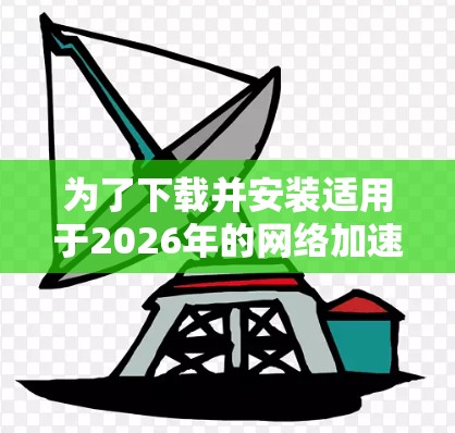 为了下载并安装适用于2026年的网络加速软件，请按照以下步骤操作