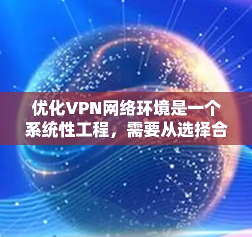 优化VPN网络环境是一个系统性工程，需要从选择合适的工具到实施配置再到持续监控的多个步骤。以下是优化VPN网络环境的分步解决方案