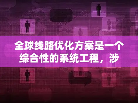 全球线路优化方案是一个综合性的系统工程，涉及技术、安全、成本、环保等多个方面。以下是一个有条理的优化方案