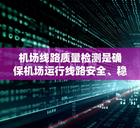 机场线路质量检测是确保机场运行线路安全、稳定、可靠的重要环节，主要用于检查和评估机场的供电、信号、照明、空调等系统是否符合设计标准和运行要求。以下是机场线路质量检测的主要内容和方法