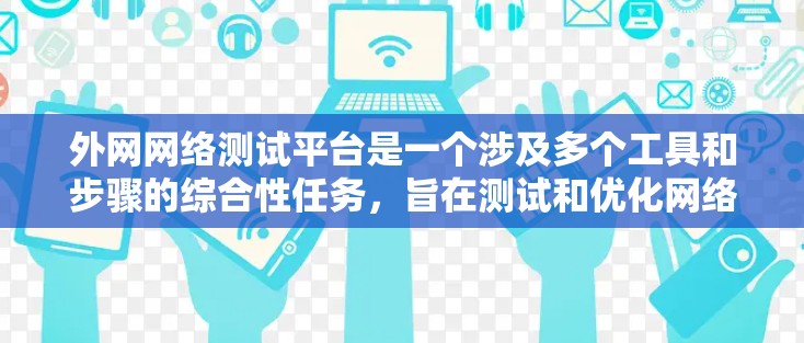 外网网络测试平台是一个涉及多个工具和步骤的综合性任务，旨在测试和优化网络性能和安全性。以下是对外网网络测试平台的详细分析和步骤指南