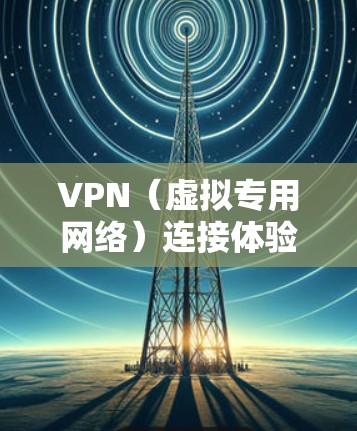 VPN（虚拟专用网络）连接体验可以通过一些工具和方法来提升。以下是一些常用的工具和方法，帮助你优化VPN连接体验