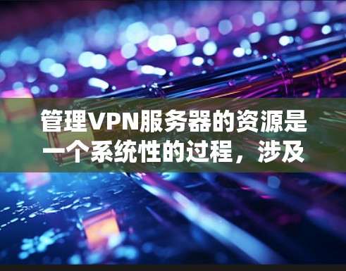 管理VPN服务器的资源是一个系统性的过程，涉及多个关键环节。以下是逐步的指南，帮助您有效地管理VPN服务器的资源