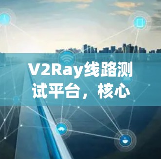 V2Ray线路测试平台，核心技术与应用探析
