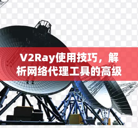 V2Ray使用技巧，解析网络代理工具的高级操作方法