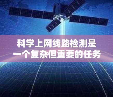科学上网线路检测是一个复杂但重要的任务，涉及多个关键领域。以下是对该检测任务的详细分析和总结