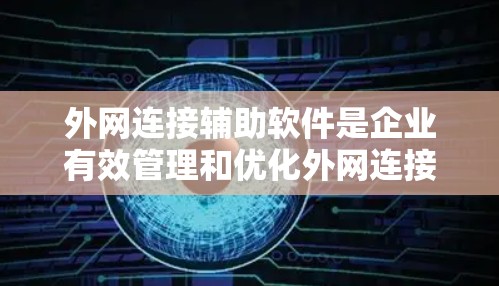 外网连接辅助软件是企业有效管理和优化外网连接的重要工具，能够提升网络安全性和可靠性。以下是选择适合企业需求的外网连接辅助软件的关键步骤和建议