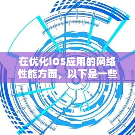 在优化iOS应用的网络性能方面，以下是一些关键步骤和工具的总结，帮助开发者实现更高效的网络请求