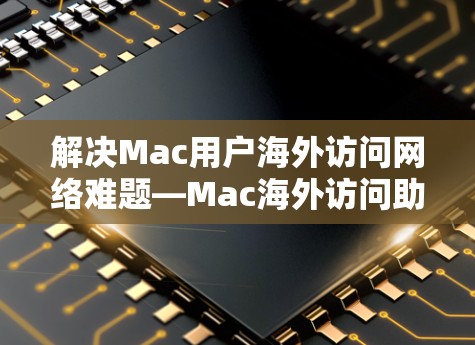 解决Mac用户海外访问网络难题—Mac海外访问助手评测