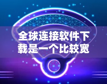 全球连接软件下载是一个比较宽泛的需求，具体你需要哪种类型的软件可以提供更多信息。以下是一些常见的全球连接相关的软件类型和示例