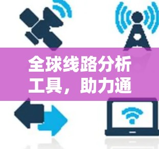 全球线路分析工具，助力通信网络优化