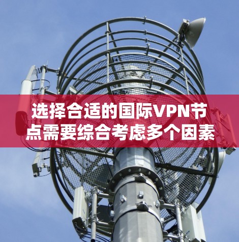 选择合适的国际VPN节点需要综合考虑多个因素，以下是一个清晰的选择指南
