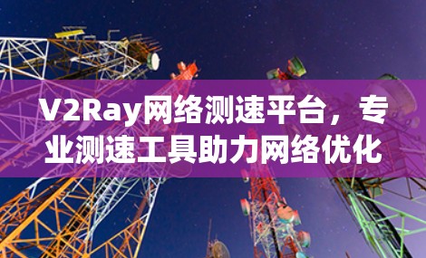 V2Ray网络测速平台，专业测速工具助力网络优化